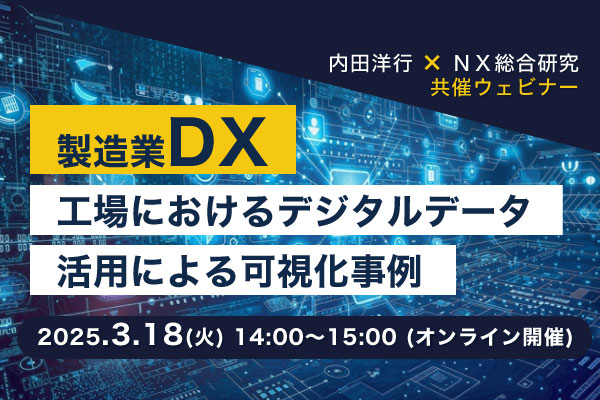 製造業DX　～工場におけるデジタルデータ活用による可視化事例～ 内田洋行とＮＸ総合研究所は製造業の本丸である工場のDXにフォーカスした共催ウェビナーを開催します。