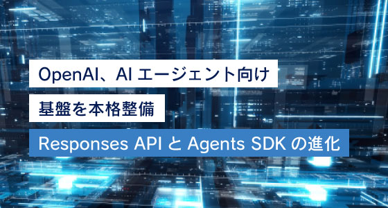 OpenAI、AIエージェント向け基盤を本格整備：Responses APIとAgents SDKの進化